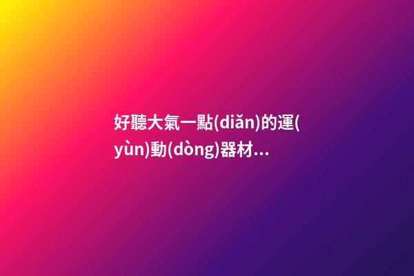 好聽大氣一點(diǎn)的運(yùn)動(dòng)器材公司名字 提倡看看這些-第1張-公司起名-玄機(jī)派